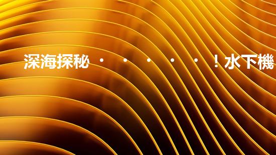 深海探秘！水下機(jī)器人揭開(kāi)清淤泥的神秘面紗！